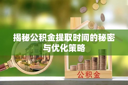 张店揭秘公积金提取时间的秘密与优化策略