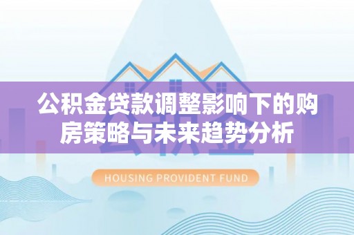 张店公积金贷款调整影响下的购房策略与未来趋势分析