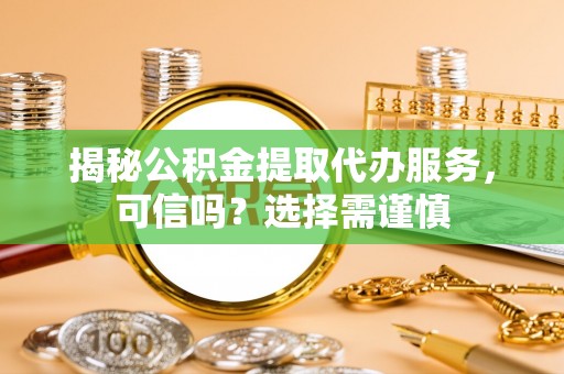 张店揭秘公积金提取代办服务，可信吗？选择需谨慎