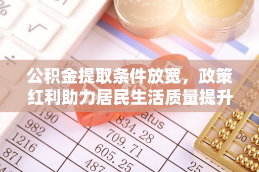 张店公积金提取条件放宽，政策红利助力居民生活质量提升