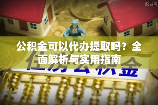 张店公积金可以代办提取吗？全面解析与实用指南