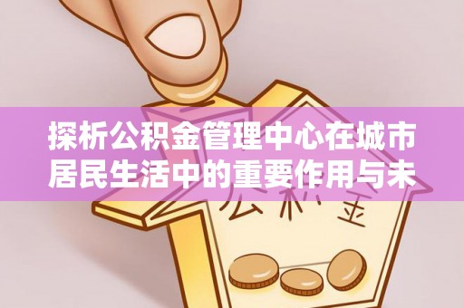 张店探析公积金管理中心在城市居民生活中的重要作用与未来发展趋势