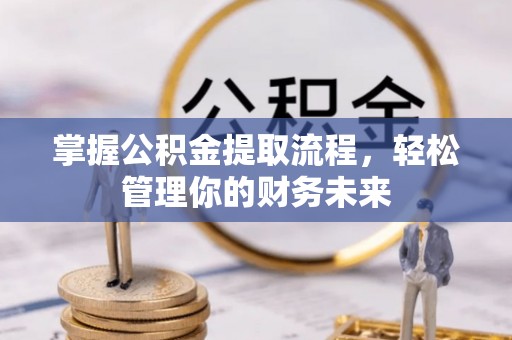 张店掌握公积金提取流程，轻松管理你的财务未来