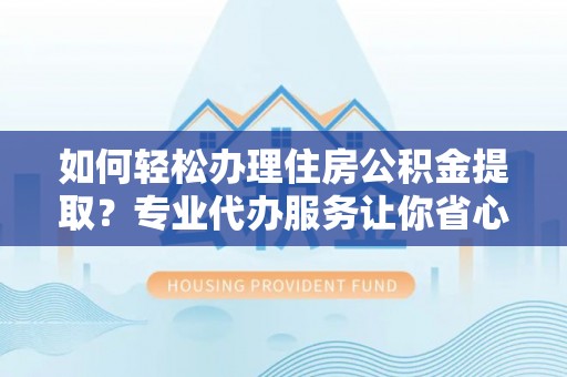 张店如何轻松办理住房公积金提取？专业代办服务让你省心无忧