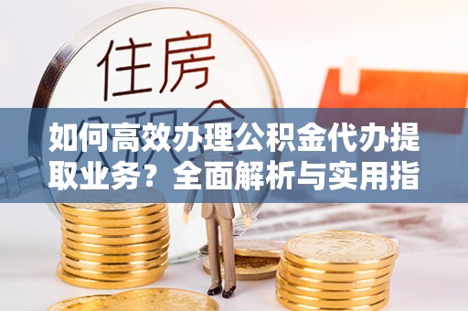 张店如何高效办理公积金代办提取业务？全面解析与实用指南