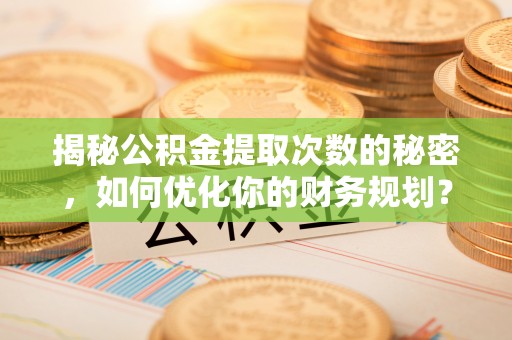 张店揭秘公积金提取次数的秘密，如何优化你的财务规划？