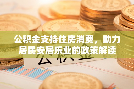 张店公积金支持住房消费，助力居民安居乐业的政策解读