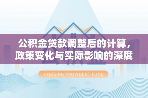 张店公积金贷款调整后的计算，政策变化与实际影响的深度解析