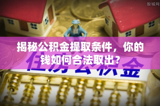 张店揭秘公积金提取条件，你的钱如何合法取出？