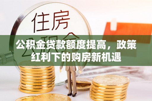 张店公积金贷款额度提高，政策红利下的购房新机遇