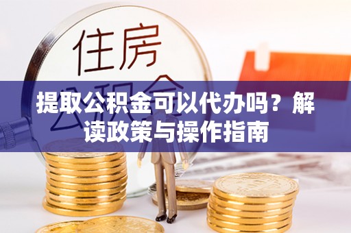 张店提取公积金可以代办吗？解读政策与操作指南