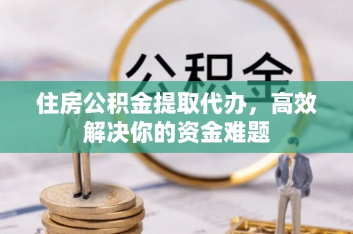 张店住房公积金提取代办，高效解决你的资金难题