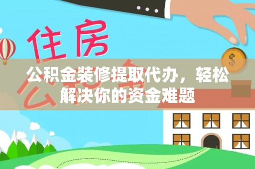 张店公积金装修提取代办，轻松解决你的资金难题