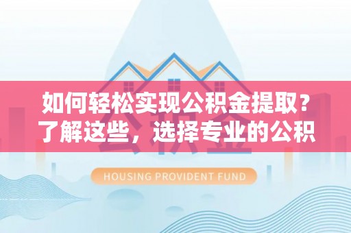 张店如何轻松实现公积金提取？了解这些，选择专业的公积金提取代办服务