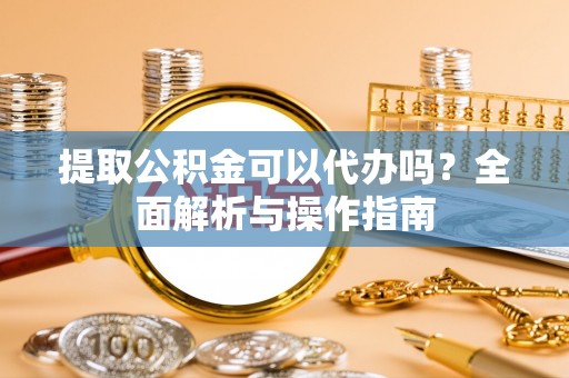 张店提取公积金可以代办吗？全面解析与操作指南