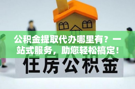 张店公积金提取代办哪里有？一站式服务，助您轻松搞定！