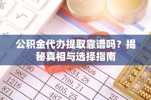 张店公积金代办提取靠谱吗？揭秘真相与选择指南