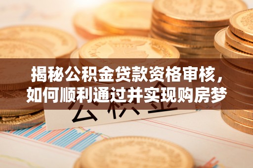 张店揭秘公积金贷款资格审核，如何顺利通过并实现购房梦想