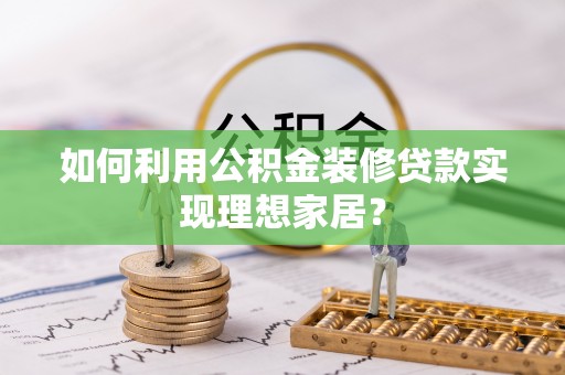 张店如何利用公积金装修贷款实现理想家居？