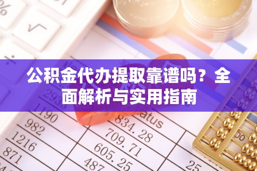 张店公积金代办提取靠谱吗？全面解析与实用指南