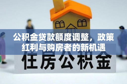 张店公积金贷款额度调整，政策红利与购房者的新机遇