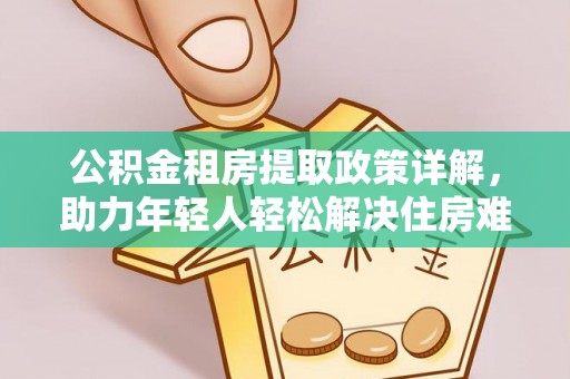 张店公积金租房提取政策详解，助力年轻人轻松解决住房难题