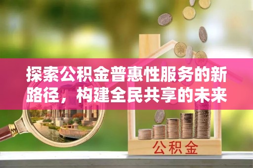 张店探索公积金普惠性服务的新路径，构建全民共享的未来