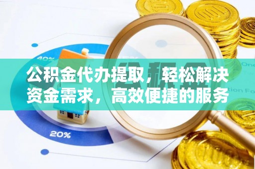张店公积金代办提取，轻松解决资金需求，高效便捷的服务选择
