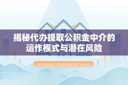 张店揭秘代办提取公积金中介的运作模式与潜在风险