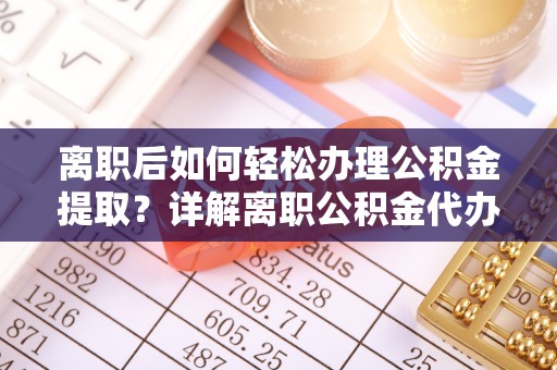 张店离职后如何轻松办理公积金提取？详解离职公积金代办提取流程