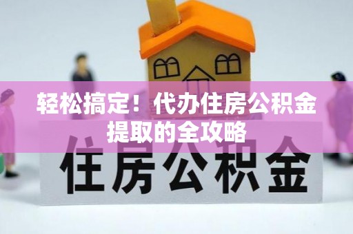 张店轻松搞定！代办住房公积金提取的全攻略