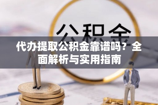 张店代办提取公积金靠谱吗？全面解析与实用指南