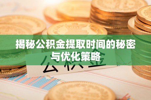 张店揭秘公积金提取时间的秘密与优化策略