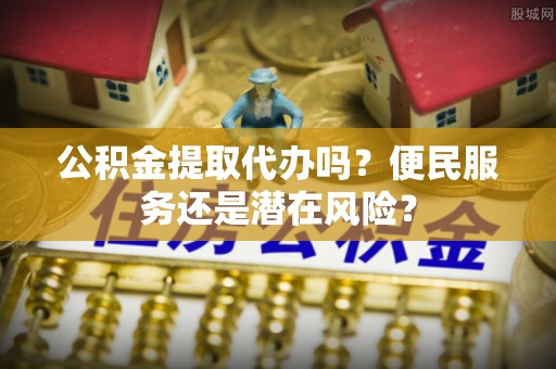 张店公积金提取代办吗？便民服务还是潜在风险？