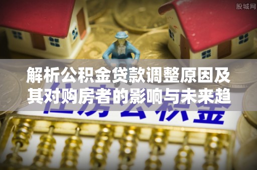 张店解析公积金贷款调整原因及其对购房者的影响与未来趋势