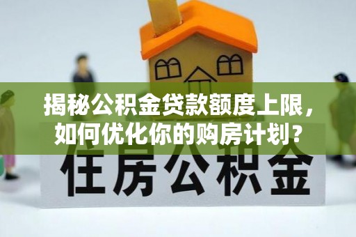 张店揭秘公积金贷款额度上限，如何优化你的购房计划？