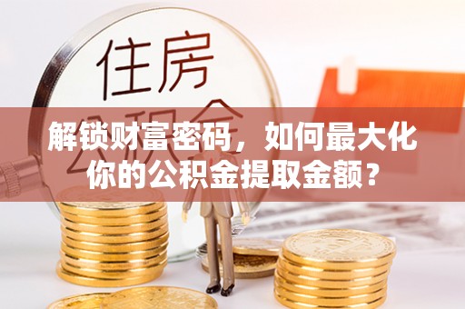 张店解锁财富密码，如何最大化你的公积金提取金额？