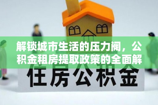 张店解锁城市生活的压力阀，公积金租房提取政策的全面解析与实践指南