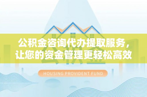 张店公积金咨询代办提取服务，让您的资金管理更轻松高效