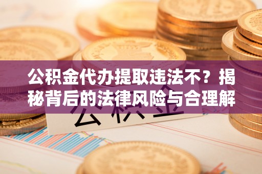 张店公积金代办提取违法不？揭秘背后的法律风险与合理解决方案