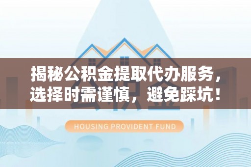 张店揭秘公积金提取代办服务，选择时需谨慎，避免踩坑！