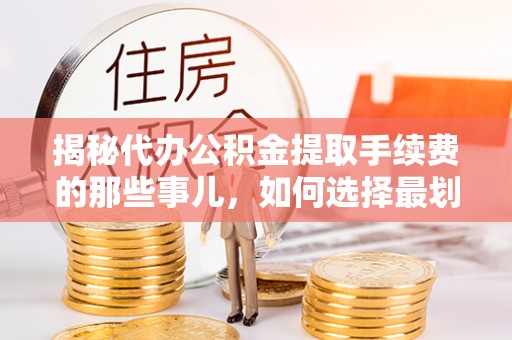 张店揭秘代办公积金提取手续费的那些事儿，如何选择最划算的服务？