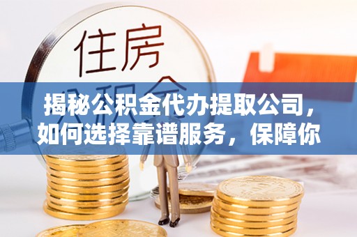 张店揭秘公积金代办提取公司，如何选择靠谱服务，保障你的资金安全
