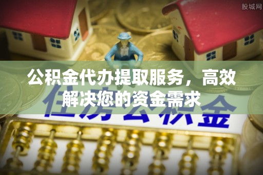 张店公积金代办提取服务，高效解决您的资金需求