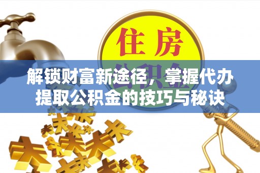 张店解锁财富新途径，掌握代办提取公积金的技巧与秘诀