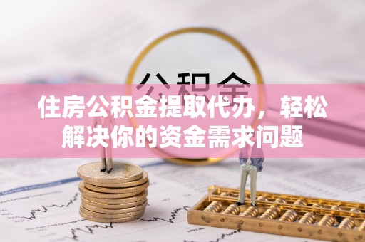 张店住房公积金提取代办，轻松解决你的资金需求问题