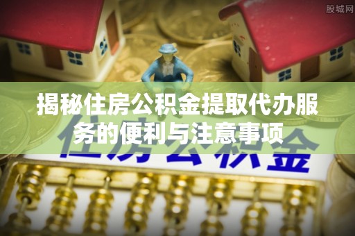 张店揭秘住房公积金提取代办服务的便利与注意事项