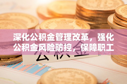 张店深化公积金管理改革，强化公积金风险防控，保障职工权益