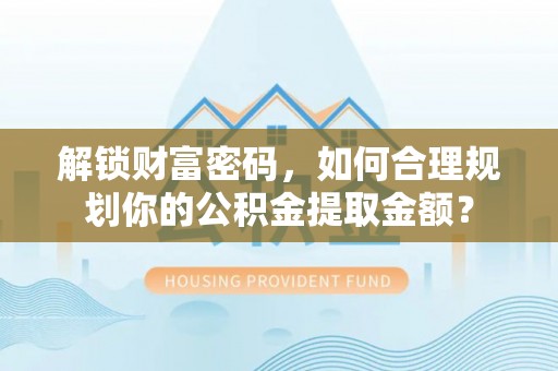 张店解锁财富密码，如何合理规划你的公积金提取金额？