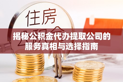 张店揭秘公积金代办提取公司的服务真相与选择指南